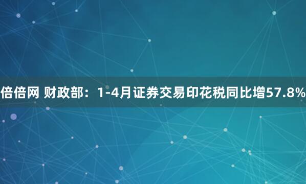 倍倍网 财政部：1-4月证券交易印花税同比增57.8%