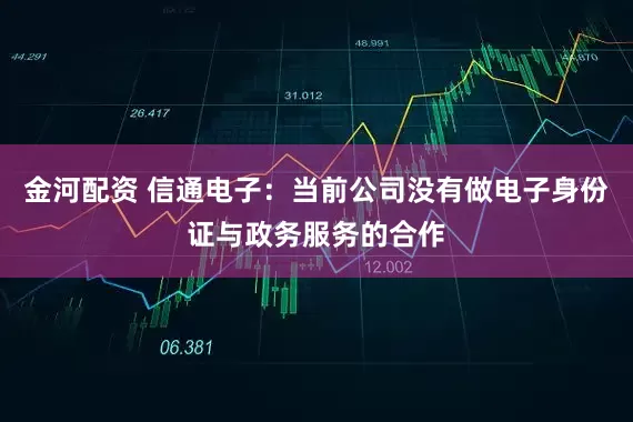 金河配资 信通电子：当前公司没有做电子身份证与政务服务的合作