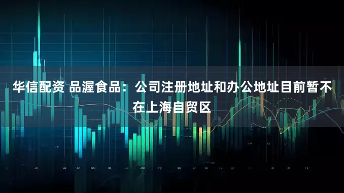 华信配资 品渥食品：公司注册地址和办公地址目前暂不在上海自贸区