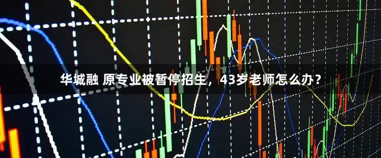 华城融 原专业被暂停招生，43岁老师怎么办？
