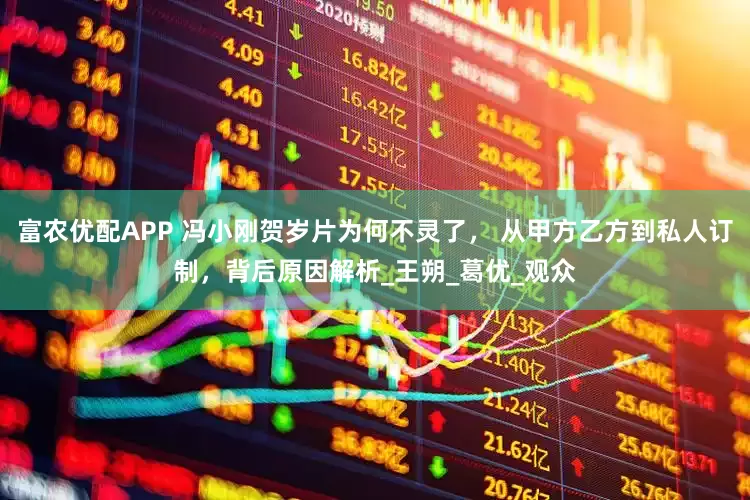 富农优配APP 冯小刚贺岁片为何不灵了， 从甲方乙方到私人订制，背后原因解析_王朔_葛优_观众