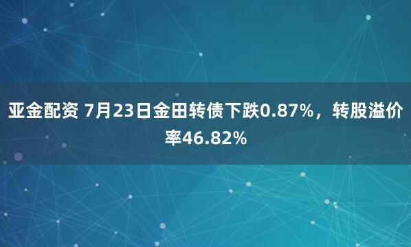 亚金配资 7月23日金田转债下跌0.87%，转股溢价率46.82%
