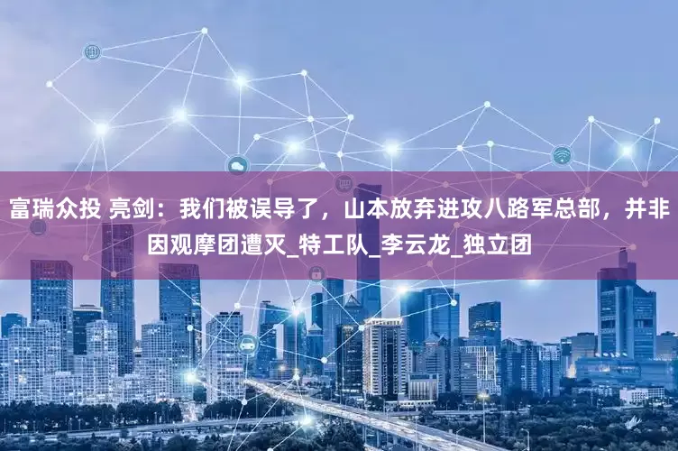 富瑞众投 亮剑：我们被误导了，山本放弃进攻八路军总部，并非因观摩团遭灭_特工队_李云龙_独立团