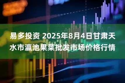易多投资 2025年8月4日甘肃天水市瀛池果菜批发市场价格行情