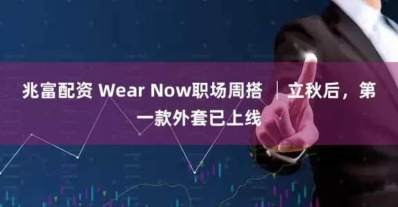 兆富配资 Wear Now职场周搭 │立秋后，第一款外套已上线