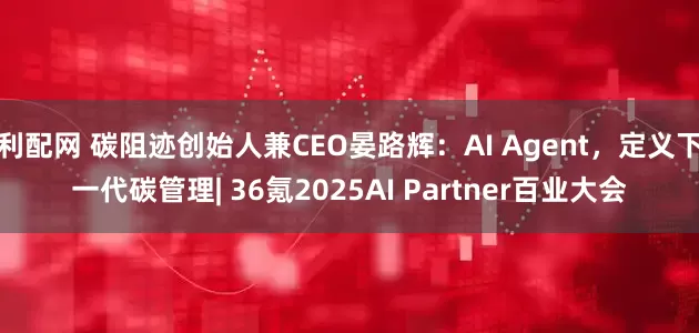 利配网 碳阻迹创始人兼CEO晏路辉：AI Agent，定义下一代碳管理| 36氪2025AI Partner百业大会