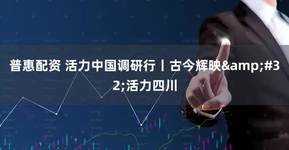 普惠配资 活力中国调研行丨古今辉映&#32;活力四川