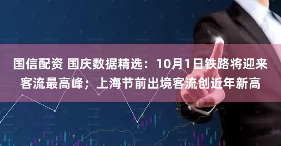 国信配资 国庆数据精选：10月1日铁路将迎来客流最高峰；上海节前出境客流创近年新高