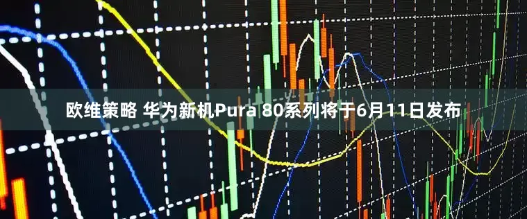 欧维策略 华为新机Pura 80系列将于6月11日发布