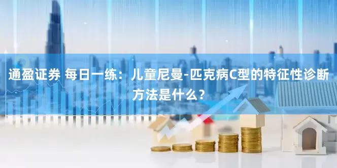 通盈证券 每日一练：儿童尼曼-匹克病C型的特征性诊断方法是什么？