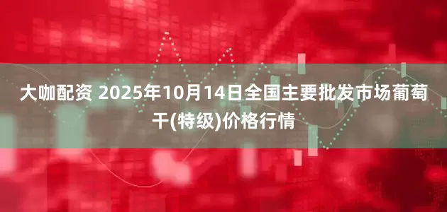 大咖配资 2025年10月14日全国主要批发市场葡萄干(特级)价格行情