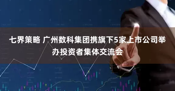 七界策略 广州数科集团携旗下5家上市公司举办投资者集体交流会