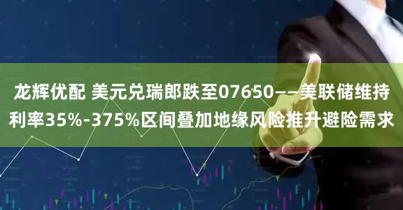 龙辉优配 美元兑瑞郎跌至07650——美联储维持利率35%-375%区间叠加地缘风险推升避险需求