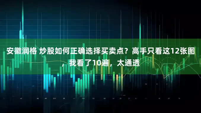 安徽润格 炒股如何正确选择买卖点？高手只看这12张图，我看了10遍，太通透