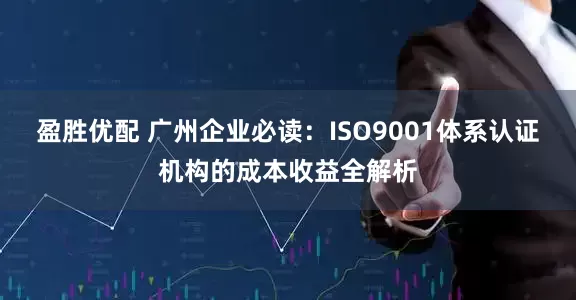 盈胜优配 广州企业必读：ISO9001体系认证机构的成本收益全解析