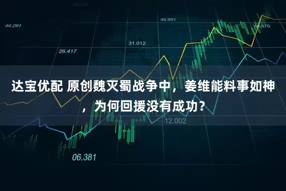 达宝优配 原创魏灭蜀战争中，姜维能料事如神，为何回援没有成功？