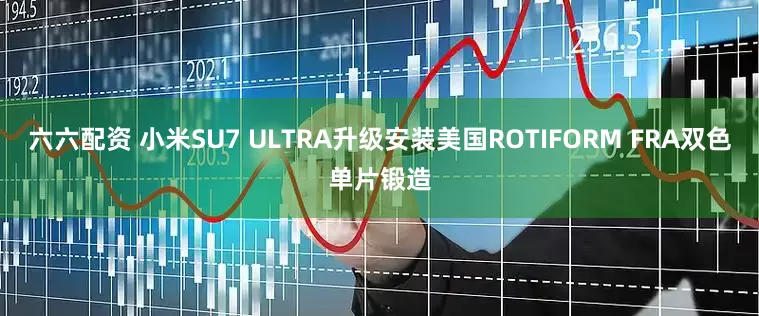 六六配资 小米SU7 ULTRA升级安装美国ROTIFORM FRA双色单片锻造
