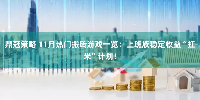 鼎冠策略 11月热门搬砖游戏一览：上班族稳定收益“扛米”计划！