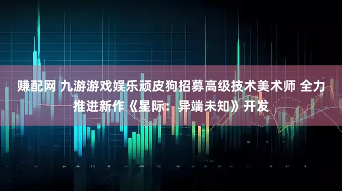 赚配网 九游游戏娱乐顽皮狗招募高级技术美术师 全力推进新作《星际：异端未知》开发