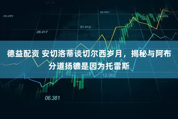 德益配资 安切洛蒂谈切尔西岁月，揭秘与阿布分道扬镳是因为托雷斯