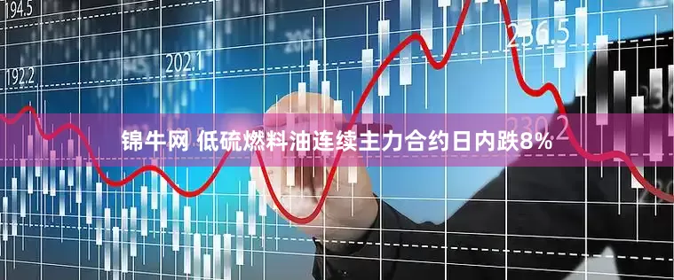 锦牛网 低硫燃料油连续主力合约日内跌8%
